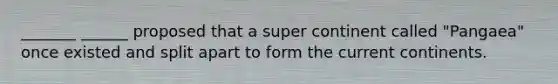 _______ ______ proposed that a super continent called "Pangaea" once existed and split apart to form the current continents.