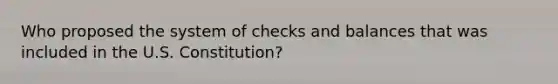 Who proposed the system of checks and balances that was included in the U.S. Constitution?