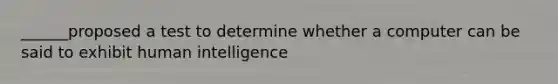 ______proposed a test to determine whether a computer can be said to exhibit human intelligence