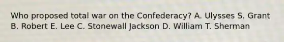 Who proposed total war on the Confederacy? A. Ulysses S. Grant B. Robert E. Lee C. Stonewall Jackson D. William T. Sherman