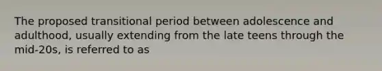 The proposed transitional period between adolescence and adulthood, usually extending from the late teens through the mid-20s, is referred to as