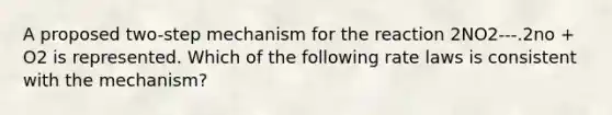 A proposed two-step mechanism for the reaction 2NO2---.2no + O2 is represented. Which of the following rate laws is consistent with the mechanism?