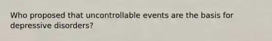 Who proposed that uncontrollable events are the basis for depressive disorders?
