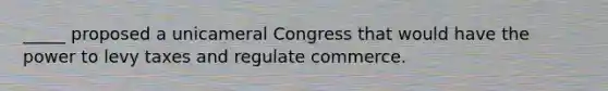 _____ proposed a unicameral Congress that would have the power to levy taxes and regulate commerce.