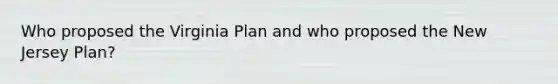 Who proposed the Virginia Plan and who proposed the New Jersey Plan?