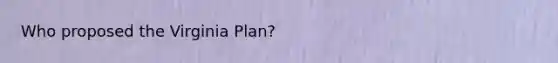 Who proposed the Virginia Plan?