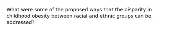 What were some of the proposed ways that the disparity in childhood obesity between racial and ethnic groups can be addressed?