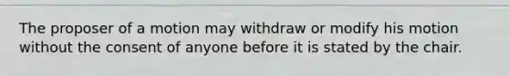 The proposer of a motion may withdraw or modify his motion without the consent of anyone before it is stated by the chair.