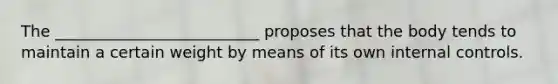 The __________________________ proposes that the body tends to maintain a certain weight by means of its own internal controls.