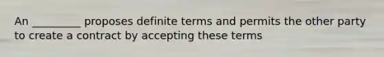 An _________ proposes definite terms and permits the other party to create a contract by accepting these terms