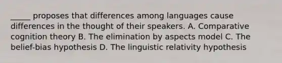 _____ proposes that differences among languages cause differences in the thought of their speakers. A. Comparative cognition theory B. The elimination by aspects model C. The belief-bias hypothesis D. The linguistic relativity hypothesis