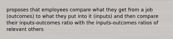 proposes that employees compare what they get from a job (outcomes) to what they put into it (inputs) and then compare their inputs-outcomes ratio with the inputs-outcomes ratios of relevant others