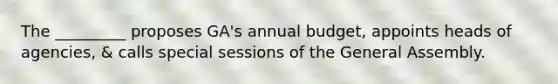 The _________ proposes GA's annual budget, appoints heads of agencies, & calls special sessions of the General Assembly.