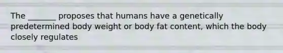 The _______ proposes that humans have a genetically predetermined body weight or body fat content, which the body closely regulates