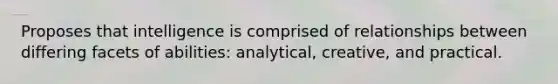 Proposes that intelligence is comprised of relationships between differing facets of abilities: analytical, creative, and practical.