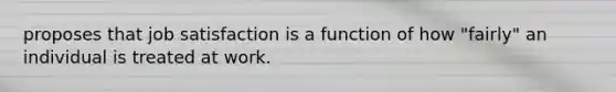 proposes that job satisfaction is a function of how "fairly" an individual is treated at work.