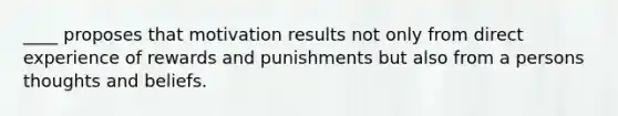 ____ proposes that motivation results not only from direct experience of rewards and punishments but also from a persons thoughts and beliefs.