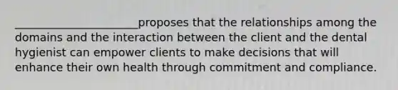 ______________________proposes that the relationships among the domains and the interaction between the client and the dental hygienist can empower clients to make decisions that will enhance their own health through commitment and compliance.