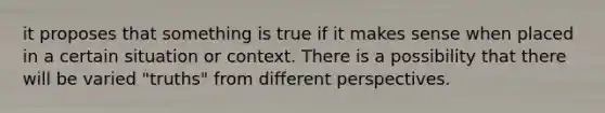 it proposes that something is true if it makes sense when placed in a certain situation or context. There is a possibility that there will be varied "truths" from different perspectives.