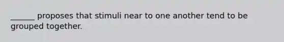 ______ proposes that stimuli near to one another tend to be grouped together.