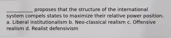 ___________ proposes that the structure of the international system compels states to maximize their relative power position. a. Liberal institutionalism b. Neo-classical realism c. Offensive realism d. Realist defensivism