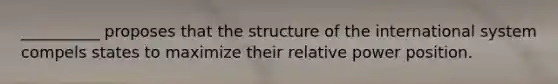 __________ proposes that the structure of the international system compels states to maximize their relative power position.