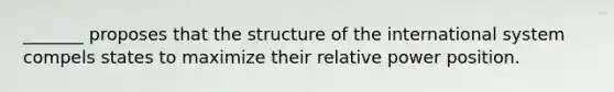 _______ proposes that the structure of the international system compels states to maximize their relative power position.