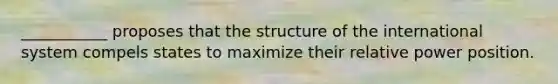 ___________ proposes that the structure of the international system compels states to maximize their relative power position.