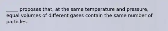 _____ proposes that, at the same temperature and pressure, equal volumes of different gases contain the same number of particles.