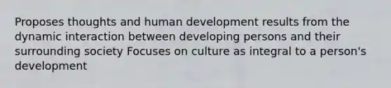 Proposes thoughts and human development results from the dynamic interaction between developing persons and their surrounding society Focuses on culture as integral to a person's development