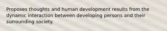 Proposes thoughts and human development results from the dynamic interaction between developing persons and their surrounding society.