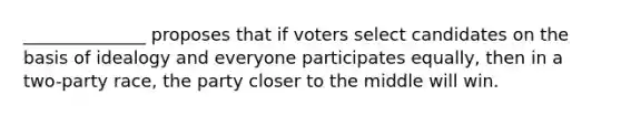 ______________ proposes that if voters select candidates on the basis of idealogy and everyone participates equally, then in a two-party race, the party closer to the middle will win.