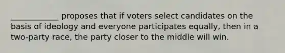 ____________ proposes that if voters select candidates on the basis of ideology and everyone participates equally, then in a two-party race, the party closer to the middle will win.