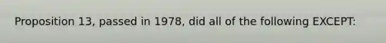 Proposition 13, passed in 1978, did all of the following EXCEPT: