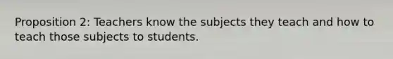 Proposition 2: Teachers know the subjects they teach and how to teach those subjects to students.