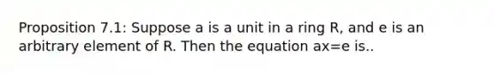 Proposition 7.1: Suppose a is a unit in a ring R, and e is an arbitrary element of R. Then the equation ax=e is..