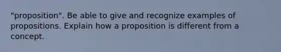 "proposition". Be able to give and recognize examples of propositions. Explain how a proposition is different from a concept.