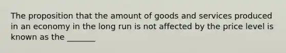 The proposition that the amount of goods and services produced in an economy in the long run is not affected by the price level is known as the _______