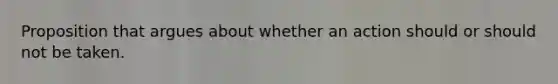 Proposition that argues about whether an action should or should not be taken.