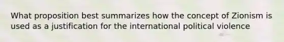 What proposition best summarizes how the concept of Zionism is used as a justification for the international political violence