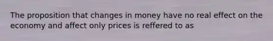 The proposition that changes in money have no real effect on the economy and affect only prices is reffered to as