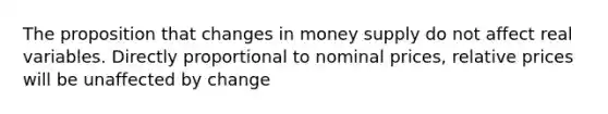 The proposition that changes in money supply do not affect real variables. Directly proportional to nominal prices, relative prices will be unaffected by change