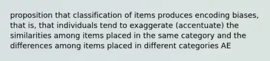 proposition that classification of items produces encoding biases, that is, that individuals tend to exaggerate (accentuate) the similarities among items placed in the same category and the differences among items placed in different categories AE