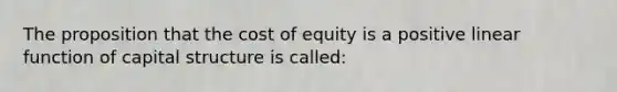 The proposition that the cost of equity is a positive linear function of capital structure is called: