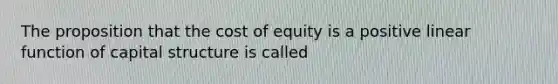 The proposition that the cost of equity is a positive linear function of capital structure is called