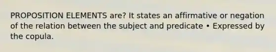 PROPOSITION ELEMENTS are? It states an affirmative or negation of the relation between the subject and predicate • Expressed by the copula.