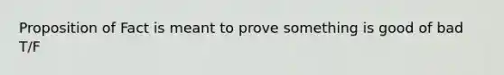 Proposition of Fact is meant to prove something is good of bad T/F