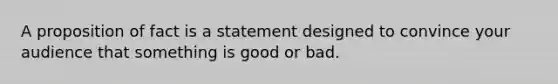 A proposition of fact is a statement designed to convince your audience that something is good or bad.