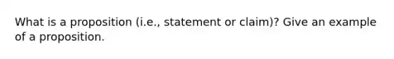 What is a proposition (i.e., statement or claim)? Give an example of a proposition.