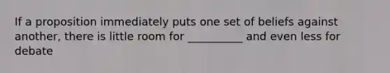 If a proposition immediately puts one set of beliefs against another, there is little room for __________ and even less for debate